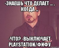 -знаешь что делает ... , когда ... -что? -выключает playstation/фифу