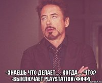  -знаешь что делает ... , когда ... -что? -выключает playstation/фифу