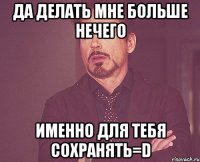 да делать мне больше нечего именно для тебя сохранять=d