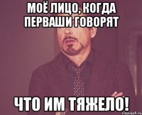 моё лицо, когда перваши говорят что им тяжело!