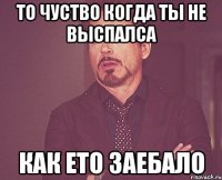 то чуство когда ты не выспалса как ето заебало