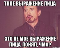 твое выражение лица это не мое выражение лица, понял, чмо?