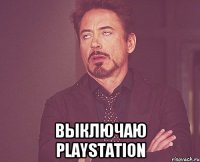  выключаю playstation