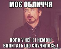 моє обличчя коли у неї :( і немож випитать шо случилось )