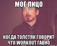 моё лицо когда толстяк говорит что workout гавно