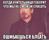 когда учительница говорит что мы не сможем списать ошибаешься блеать