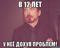 в 12 лет у неё дохуя проблем!