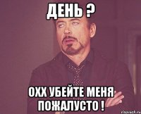 день ? охх убейте меня пожалусто !