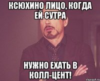 ксюхино лицо, когда ей сутра нужно ехать в колл-цент!