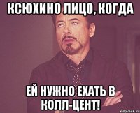 ксюхино лицо, когда ей нужно ехать в колл-цент!