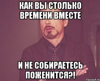 как вы столько времени вместе и не собираетесь поженится?!