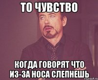 то чувство когда говорят что из-за носа слепнешь