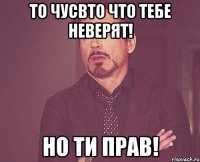 то чусвто что тебе неверят! но ти прав!