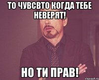 то чувсвто когда тебе неверят! но ти прав!