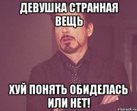 девушка странная вещь хуй понять обиделась или нет!