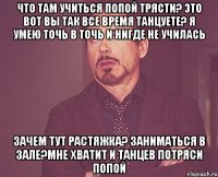 что там учиться попой трясти? это вот вы так все время танцуете? я умею точь в точь и нигде не училась зачем тут растяжка? заниматься в зале?мне хватит и танцев потряси попой