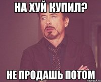 на хуй купил? не продашь потом