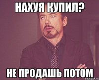 нахуя купил? не продашь потом