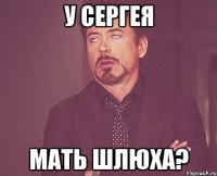 у сергея мать шлюха?