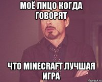 моё лицо когда говорят что minecraft лучшая игра