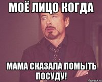 моё лицо когда мама сказала помыть посуду!