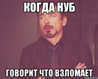 когда нуб говорит что взломает