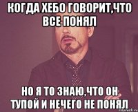 когда хебо говорит,что все понял но я то знаю,что он тупой и нечего не понял