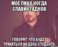 моё лицо когда славик гадков говорит, что будет трахаться на день студента