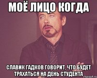 моё лицо когда славик гадков говорит, что будет трахаться на день студента