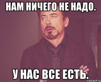 нам ничего не надо. у нас все есть.