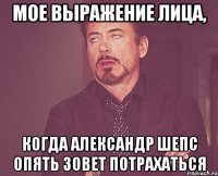 мое выражение лица, когда александр шепс опять зовет потрахаться