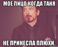 мое лицо когда таня не принесла плюхи.