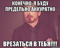 конечно, я буду предельно аккуратно врезаться в тебя!!!