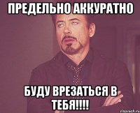 предельно аккуратно буду врезаться в тебя!!!