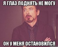 я глаз поднять не могу он у меня остановился