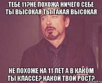 тебе 11?не похожа ничего себе ты высокая ты такая высокая не похоже на 11 лет а в каком ты классе? какой твой рост?