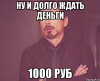 ну и долго ждать деньги 1000 руб