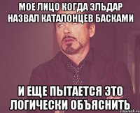 мое лицо когда эльдар назвал каталонцев басками и еще пытается это логически объяснить