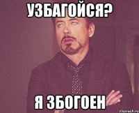 узбагойся? я збогоен