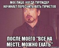 мое лицо, когда турлидер начинает пересчитывать туристов после моего "все на месте, можно ехать"