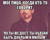 мое лицо, когда кто-то говорит: "ну ты же дост, ты обязан быть добрым и милым"