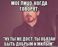 мое лицо, когда говорят: "ну ты же дост, ты обязан быть добрым и милым"