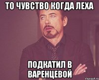 то чувство когда леха подкатил в варенцевой