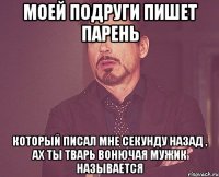 моей подруги пишет парень который писал мне секунду назад , ах ты тварь вонючая мужик называется