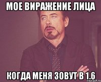 мое виражение лица когда меня зовут в 1.6