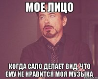 мое лицо когда сало делает вид, что ему не нравится моя музыка