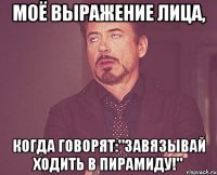 моё выражение лица, когда говорят:"завязывай ходить в пирамиду!"