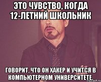 это чувство, когда 12-летний школьник говорит, что он хакер и учится в компьютерном университете.