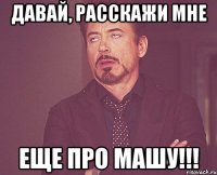 давай, расскажи мне еще про машу!!!