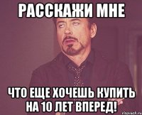 расскажи мне что еще хочешь купить на 10 лет вперед!